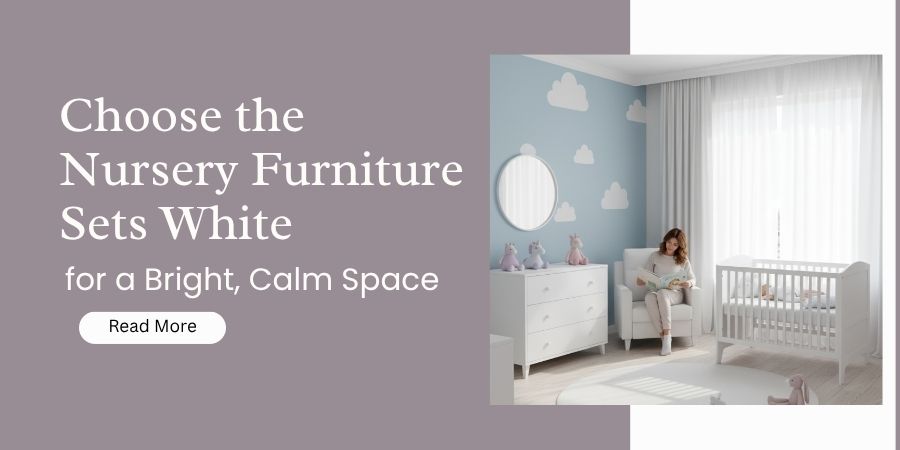 How to Choose the Nursery Furniture Sets White for a Bright, Calm Space